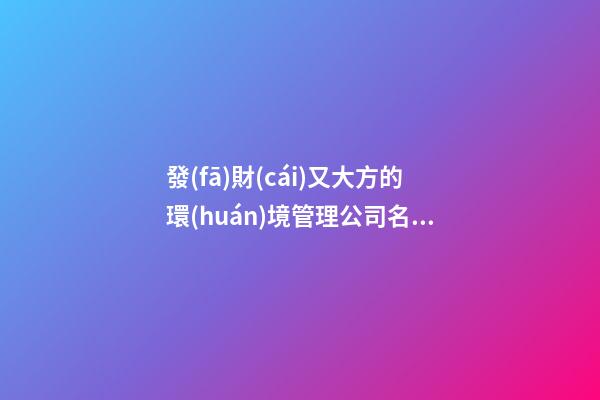 發(fā)財(cái)又大方的環(huán)境管理公司名字 你必定熱愛(ài)這批吉名